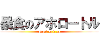 暴食のアホロートル (attack on titan)