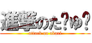 進撃のた〜ゆ〜 (attack on akari)
