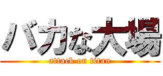 バカな大場 (attack on titan)