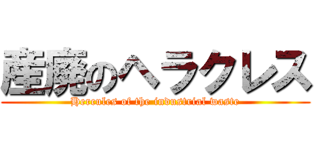 産廃のヘラクレス (Hercules of the industrial waste)