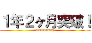 １年２ヶ月突破！ (anniversary )