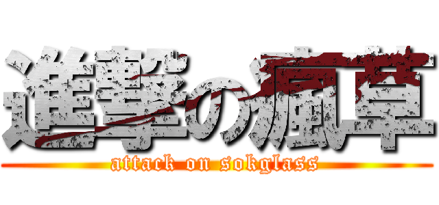 進撃の瘋草 (attack on sokglass)