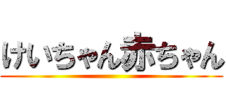 けいちゃん赤ちゃん ()