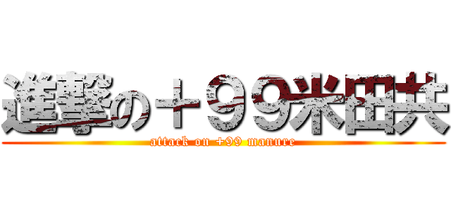進撃の＋９９米田共 (attack on +99 manure)