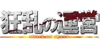 狂乱の運営 (attack on syura)