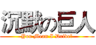 沉默の巨人 (You Mean I Drive?)