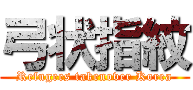 弓状指紋 (Refugees takenover Korea)