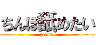 ちんぽ舐めたい (penis!)