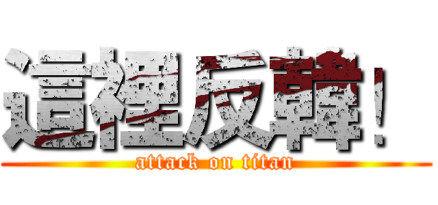 這裡反韓！ (attack on titan)