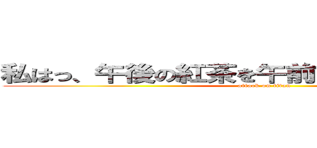 私はっ、午後の紅茶を午前に飲んでしまいました (attack on titan)