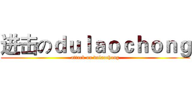 进击のｄｕｌａｏｃｈｏｎｇ (attack on dulaochong)