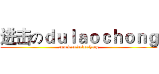 进击のｄｕｌａｏｃｈｏｎｇ (attack on dulaochong)