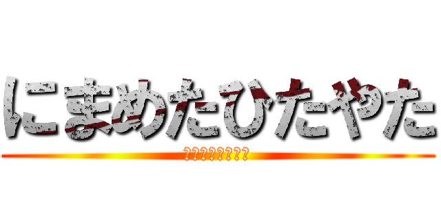 にまめたひたやた (おちつゆあつゆか)