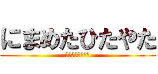 にまめたひたやた (おちつゆあつゆか)