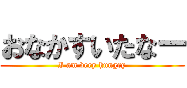 おなかすいたなー (I am very hungry)