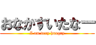 おなかすいたなー (I am very hungry)