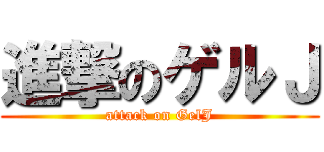 進撃のゲルＪ (attack on GelJ)