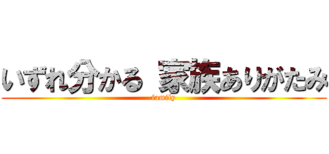 いずれ分かる 家族ありがたみ (family)