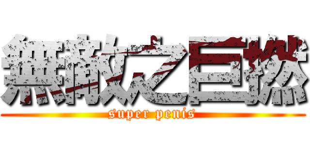 無敵之巨撚 (super penis)