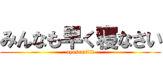みんなも早く寝なさい (oyasumi!!!)