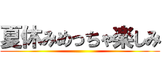 夏休みめっちゃ楽しみ ()
