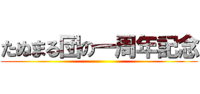 たぬまる団の一周年記念 ()