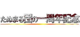 たぬまる団の一周年記念 ()