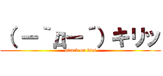 （ ー｀дー´）キリッ (attack on kiri)