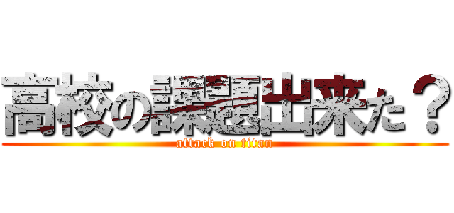 高校の課題出来た？ (attack on titan)