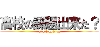 高校の課題出来た？ (attack on titan)