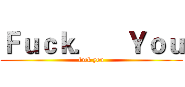 Ｆｕｃｋ．    Ｙｏｕ (fuck you)
