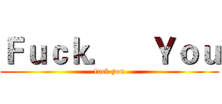 Ｆｕｃｋ．    Ｙｏｕ (fuck you)
