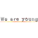 Ｗｅ ａｒｅ ｙｏｕｎｇ (We are young)