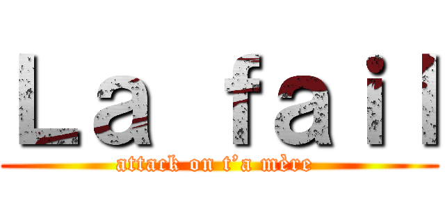 Ｌａ ｆａｉｌ (attack on t’a mère )