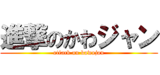 進撃のかわジャン (attack on kawajan)