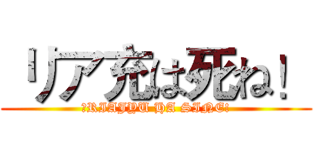  リア充は死ね！ (　RIAJYU HA SINE!)