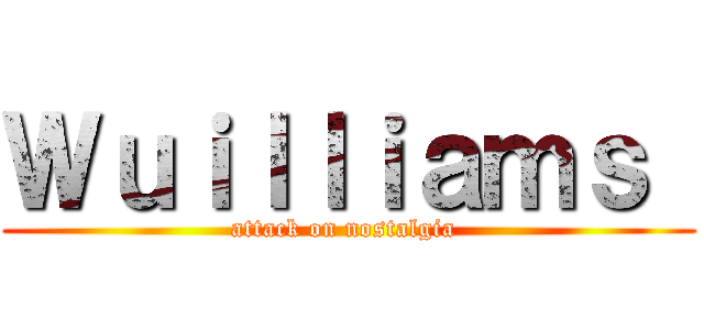 Ｗｕｉｌｌｉａｍｓ  (attack on nostalgia )