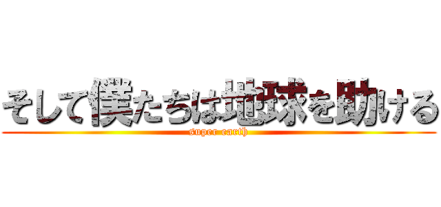 そして僕たちは地球を助ける (super earth)