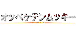 オッペケテンムッキー (attack on titan)