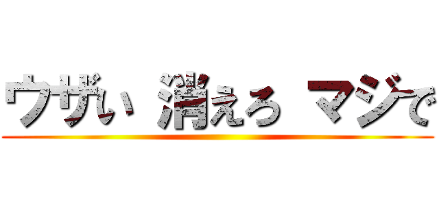 ウザい 消えろ マジで ()