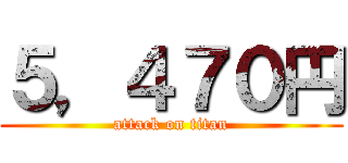 ５，４７０円 (attack on titan)