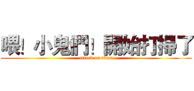 喂！小鬼們！開始打掃了 (attack on titan)
