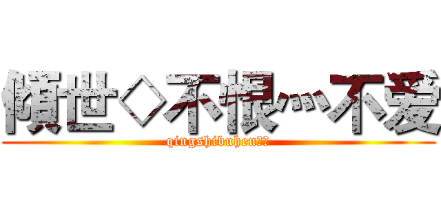 傾世◇不恨灬不爱 (qingshibuhen不爱)