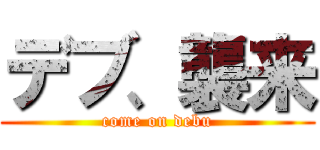 デブ、襲来 (come on debu)