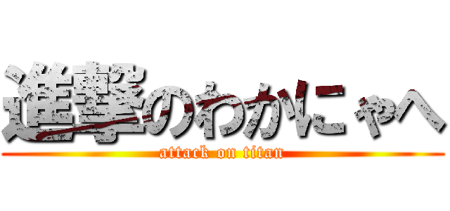 進撃のわかにゃへ (attack on titan)