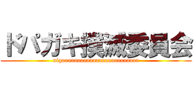 ドパガキ撲滅委員会 (nigaaaaaaaaaaaaaaaaaaaaaaaaa)