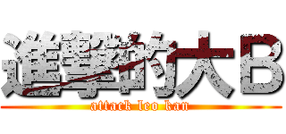 進撃的大Ｂ (attack leo kan)