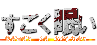 すごく眠い (KADAI   GA  OOSUGI )