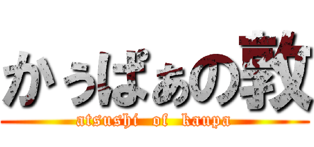 かぅぱぁの敦 (atsushi  of  kaupa)