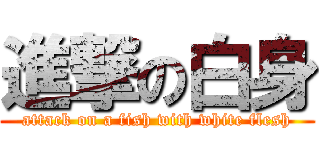 進撃の白身 (attack on a fish with white flesh)